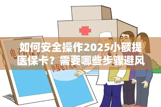 如何安全操作2025小额提医保卡？需要哪些步骤避风险？